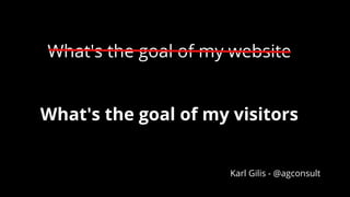 What's the goal of my website
What's the goal of my visitors
Karl Gilis - @agconsult
 