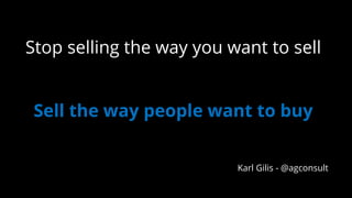 Stop selling the way you want to sell
Sell the way people want to buy
Karl Gilis - @agconsult
 