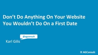 Don’t Do Anything On Your Website
You Wouldn’t Do On a First Date
Karl Gilis
@agconsult
 