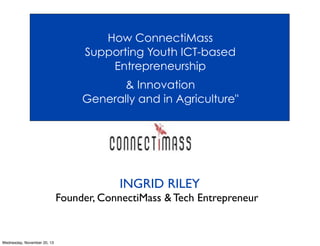 How ConnectiMass
Supporting Youth ICT-based
Entrepreneurship
& Innovation
Generally and in Agriculture"

INGRID RILEY
Founder, ConnectiMass & Tech Entrepreneur

Wednesday, November 20, 13

 