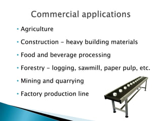 • Agriculture
• Construction - heavy building materials
• Food and beverage processing
• Forestry - logging, sawmill, paper pulp, etc.
• Mining and quarrying
• Factory production line
 