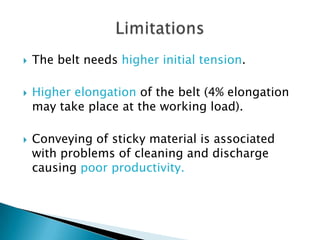  The belt needs higher initial tension.
 Higher elongation of the belt (4% elongation
may take place at the working load).
 Conveying of sticky material is associated
with problems of cleaning and discharge
causing poor productivity.
 