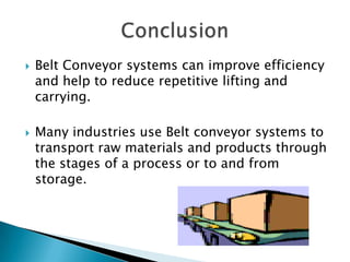  Belt Conveyor systems can improve efficiency
and help to reduce repetitive lifting and
carrying.
 Many industries use Belt conveyor systems to
transport raw materials and products through
the stages of a process or to and from
storage.
 