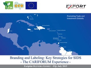 Promoting Trade and
Investment Globally
Branding and Labeling: Key Strategies for SIDS
- The CARIFORUM Experience -
Escipión OLIVEIRA GOMEZ - Fiji, July 2015
 