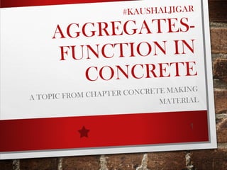 #KAUSHALJIGAR
AGGREGATES-
FUNCTION IN
CONCRETE
A TOPIC FROM CHAPTER CONCRETE MAKING
MATERIAL
1
 