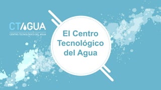 El Centro
Tecnológico
del Agua
 