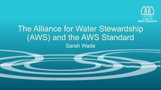 The Alliance for Water Stewardship
(AWS) and the AWS Standard
Sarah Wade
 