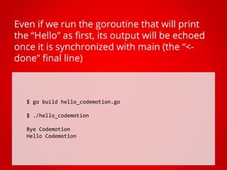 $ go build hello_codemotion.go
$ ./hello_codemotion
Bye Codemotion
Hello Codemotion
Even if we run the goroutine that will...