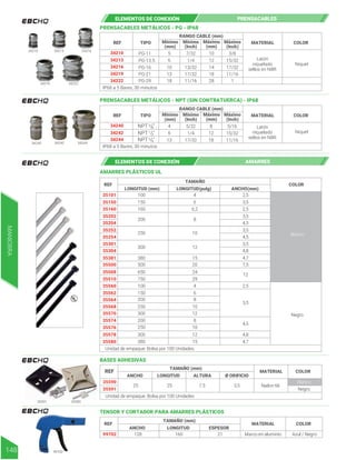 34216
34213
34210
34219
34222
PRENSACABLES METÁLICOS - PG - IP68
NPT "
8
3/
NPT "
2
1/
NPT "
4
3/
PRENSACABLES METÁLICOS - NPT (SIN CONTRATUERCA) - IP68
34210 34213 34216
34219 34222
34244
34240 34242
AMARRES PLÁSTICOS UL
REF
ANCHO(mm)
TAMAÑO
LONGITUD (mm) LONGITUD(pulg)
COLOR
35101
35150
35160
35202
35204
35252
35254
35301
35304
35381
35500
35508
35510
35560
35562
35564
35568
35570
35574
35576
35578
35580
2,5
3,5
2,5
3,5
4,5
3,5
4,5
3,5
4,8
4,7
7,5
12
2,5
3,5
4,5
4,8
4,7
100
150
160
200
250
300
380
500
650
750
100
150
250
300
200
300
200
250
380
Unidad de empaque: Bolsa por 100 Unidades
4
6
6,2
8
10
12
15
20
24
29
4
6
10
12
8
12
8
10
15
Negro
Blanco
ELEMENTOS DE CONEXIÓN PRENSACABLES
ELEMENTOS DE CONEXIÓN AMARRES
Latón
niquelado
sellos en NBR
Latón
niquelado
sellos en NBR
Niquel
Mínimo
(Inch)
Mínimo
(mm)
Máximo
(Inch)
Máximo
(mm)
REF TIPO
RANGO CABLE (mm)
13/32
17/32
11/16
1/4
17/32
11/16
1
15/32
PG-11
PG-13.5
PG-16
PG-21
PG-29
7/32
14
18
28
12
10
10
13
18
5
6
3/8
MATERIAL COLOR
34244
34242
34240
Niquel
Mínimo
(Inch)
Mínimo
(mm)
Máximo
(Inch)
Máximo
(mm)
REF TIPO
RANGO CABLE (mm)
17/32
1/4
11/16
15/32
5/32
18
12
8
13
4
6
5/16
MATERIAL COLOR
MANIOBRA
148
REF
ANCHO LONGITUD
TAMAÑO (mm)
Ø ORIFICIO
ALTURA
COLOR
MATERIAL
BASES ADHESIVAS
35590
35591
25 25 7.5 3,5 Nailon 66
Negro
Blanco
REF
ANCHO LONGITUD
TAMAÑO (mm)
ESPESOR
COLOR
MATERIAL
TENSOR Y CORTADOR PARA AMARRES PLÁSTICOS
99702 128 160
Unidad de empaque: Bolsa por 100 Unidades
21 Marco en aluminio Azul / Negro
35590
99702
35591
IP68 a 5 Bares, 30 minutos
IP68 a 5 Bares, 30 minutos
 