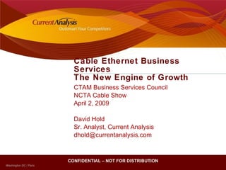 Cable Ethernet Business Services The New Engine of Growth  CTAM Business Services Council NCTA Cable Show April 2, 2009 David Hold Sr. Analyst, Current Analysis [email_address] CONFIDENTIAL – NOT FOR DISTRIBUTION 