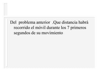 Del problema anterior .Que distancia habrá
recorrido el móvil durante los 7 primeros
segundos de su movimiento
 