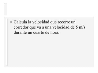  Calcula la velocidad que recorre un
corredor que va a una velocidad de 5 m/s
durante un cuarto de hora.
 