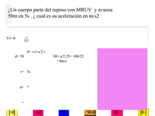 a) 72 N b) 40 c) 112 d) 122 e) 142
¿Un cuerpo parte del reposo con MRUV y avanza
50m en 5s . ¿ cual es su aceleración en m/s2
V1=0
d= 50
d= v.t+a/2.t
50= a/2.25= 100/25
=4m/s
t= 5s
a= ?
=
 