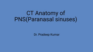CT Anatomy of
PNS(Paranasal sinuses)
Dr. Pradeep Kumar
 