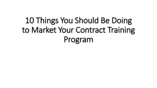 10 Things You Should Be Doing
to Market Your Contract Training
Program
 