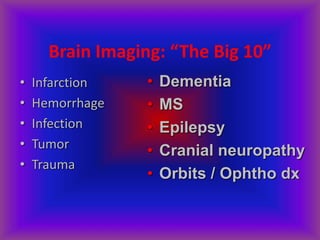 Brain Imaging: “The Big 10”
• Infarction
• Hemorrhage
• Infection
• Tumor
• Trauma
• Dementia
• MS
• Epilepsy
• Cranial neuropathy
• Orbits / Ophtho dx
 