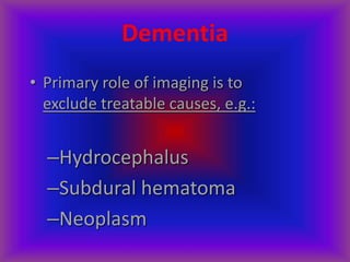 Dementia
• Primary role of imaging is to
exclude treatable causes, e.g.:
–Hydrocephalus
–Subdural hematoma
–Neoplasm
 