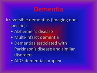 Dementia
Irreversible dementias (imaging non-
specific):
• Alzheimer’s disease
• Multi-infarct dementia
• Dementias associated with
Parkinson’s disease and similar
disorders
• AIDS dementia complex
 