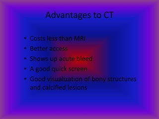 Advantages to CT
• Costs less than MRI
• Better access
• Shows up acute bleed
• A good quick screen
• Good visualization of bony structures
and calcified lesions
 