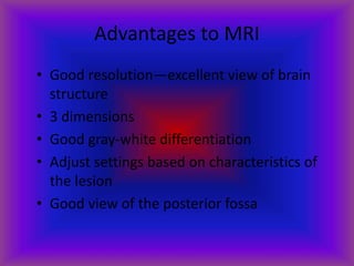 Advantages to MRI
• Good resolution—excellent view of brain
structure
• 3 dimensions
• Good gray-white differentiation
• Adjust settings based on characteristics of
the lesion
• Good view of the posterior fossa
 