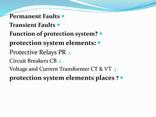 
Permanent Faults

Transient Faults

Function of protection system‽

protection system elements:
.1
Protective Relays PR
.2
Circuit Breakers CB
.3
Voltage and Current Transformer CT & VT

protection system elements places ‽
 