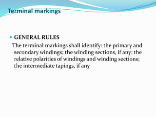 Terminal markings
 GENERAL RULES
The terminal markings shall identify: the primary and
secondary windings; the winding sections, if any; the
relative polarities of windings and winding sections;
the intermediate tapings, if any
 