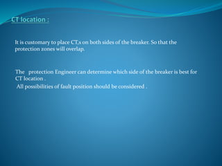 It is customary to place CT,s on both sides of the breaker. So that the
protection zones will overlap.
The protection Engineer can determine which side of the breaker is best for
CT location .
All possibilities of fault position should be considered .
 