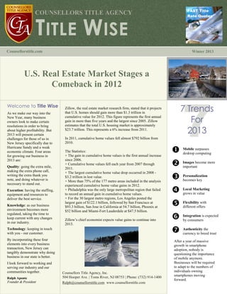 FAST Title
                   COUNSELLORS TITLE AGENCY


                   TITLE WISE
                                                                                                                     Rate Quotes




Counsellorstitle.com                                                                                                    Winter 2013




           U.S. Real Estate Market Stages a
                  Comeback in 2012

Welcome to Title Wise
As we make our way into the
                                    Zillow, the real estate market research firm, stated that it projects
                                    that U.S. homes should gain more than $1.3 trillion in
                                                                                                                 7 Trends
                                                                                                                    For
New Year, many business             cumulative value for 2012. This figure represents the first annual
owners look to make certain         gain in more than five years and the largest since 2005. Zillow
resolutions in order to bring       estimates that the total U.S. housing market is approximately
about higher profitability. But
2013 will present certain
                                    $23.7 trillion. This represents a 6% increase from 2011.
                                                                                                                   2013
challenges for those of us in       In 2011, cumulative home values fell almost $792 billion from
New Jersey specifically due to      2010.
Hurricane Sandy and a weak
economic climate. Four areas
for growing our business in
                                    The Statistics:
                                    + The gain in cumulative home values is the first annual increase
                                                                                                             Mobile surpasses
                                                                                                              desktop computing
2013 are:                           since 2006.
Quality: going the extra mile,
                                    + Cumulative home values fell each year from 2007 through
                                    2011.
                                                                                                             become more
                                                                                                              Images
                                                                                                              important
making the extra phone call,        + The largest cumulative home value drop occurred in 2008 -
writing the extra thank you
note, and doing whatever is
                                    $3.2 trillion in lost value.
                                    + More than 75% of the 177 metro areas included in the analysis
                                                                                                             key
                                                                                                              Personalization
                                                                                                              becomes
necessary to stand out.             experienced cumulative home value gains in 2012.
Execution: having the staffing,
equipment and resources to
                                    + Philadelphia was the only large metropolitan region that failed
                                    to record an annual gain in cumulative home values.
                                                                                                             Marketing
                                                                                                              Local
                                                                                                              grows in value
deliver the best service.           + For the 30 largest metro regions, Los Angeles posted the
Knowledge: as our business
                                    largest gain of $122.1 billion, followed by San Francisco at
                                    $93.3 billion, San Jose in California at 54.7 billion, Phoenix at
                                                                                                             offers
                                                                                                              Flexibility with
                                                                                                              different
environment becomes more            $52 billion and Miami-Fort Lauderdale at $47.5 billion.
regulated, taking the time to
keep current with any changes
in our industry.
                                    Zillow’s chief economist expects value gains to continue into           consumersis expected
                                                                                                              Integration
                                                                                                              by
                                    2013.
Technology: keeping in touch
with you - our customer.                                                                                     to breed trust
                                                                                                              Authenticity the
                                                                                                              currency
By incorporating these four                                                                                  After a year of massive
elements into every business                                                                                 growth in smartphone
transaction, New Jersey can                                                                                  adoption, nobody is
tangibly demonstrate why doing                                                                               questioning the importance
business in our state is better.                                                                             of mobile anymore.
I look forward to working and                                                                                Businesses will be required
serving our industry and our                                                                                 to adapt to the numbers of
communities together.              Counsellors Title Agency, Inc.                                            individuals owning
                                   504 Hooper Ave. | Toms River, NJ 08753 | Phone: (732) 914-1400            smartphones moving
Ralph Aponte                                                                                                 forward.
Founder & President                Ralph@counsellorstitle.com www.counsellorstitle.com
732-914-1400
 