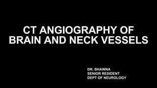 DR. BHAWNA
SENIOR RESIDENT
DEPT OF NEUROLOGY
CT ANGIOGRAPHY OF
BRAIN AND NECK VESSELS
 