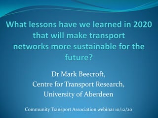 Dr Mark Beecroft,
Centre for Transport Research,
University of Aberdeen
Community Transport Association webinar 10/12/20
 