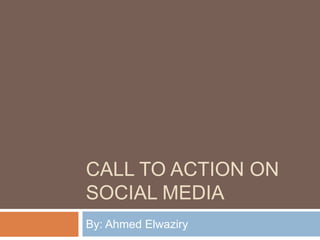 CALL TO ACTION ON
SOCIAL MEDIA
By: Ahmed Elwaziry
 