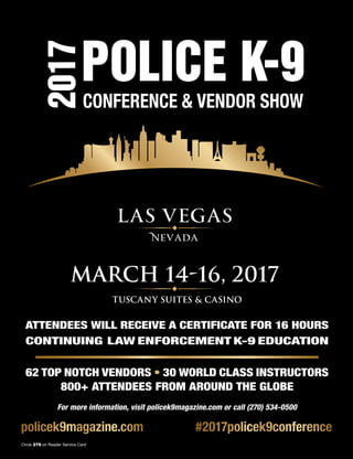 The Counter Terrorist ~ April/May 2016 53
2 | Police K-9 Magazine
2017POLICE K-9
CONFERENCE & VENDOR SHOW
March 14-16, 2017
For more information, visit policek9magazine.com or call (270) 534-0500
ATTENDEES WILL RECEIVE A CERTIFICATE FOR 16 HOURS
CONTINUING LAW ENFORCEMENT K-9 EDUCATION
62 TOP NOTCH VENDORS • 30 WORLD CLASS INSTRUCTORS
800+ ATTENDEES FROM AROUND THE GLOBE
Tuscany Suites & Casino
2016
POLICE K-9
CONFERENCE & VENDOR SHOW
March 8-10, 2016
policek9magazine.com #2017policek9conference
Circle 279 on Reader Service Card
 