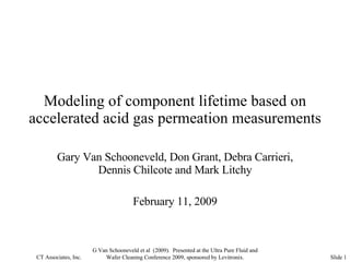 Modeling of component lifetime based on accelerated acid gas permeation measurements Gary Van Schooneveld, Don Grant, Debra Carrieri, Dennis Chilcote and Mark Litchy February 11, 2009 