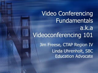 Video Conferencing Fundamentals a.k.a Videoconferencing 101 Jim Freese, CTAP Region IV Linda Uhrenholt, SBC Education Advocate 