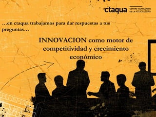 Objeto de ctaqua
…en ctaqua trabajamos para dar respuestas a tus
preguntas…

               INNOVACION como motor de
                competitividad y crecimiento
                        económico
 