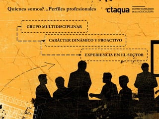 Quienes
               Quienes
Quienes somos?...Perfiles profesionales
    somos?...Perfiles
       profesionales
        GRUPO MULTIDISCIPLINAR


                  CARÁCTER DINÁMICO Y PROACTIVO


                                 EXPERIENCIA EN EL SECTOR
 