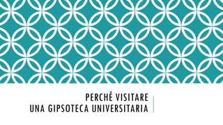 PERCHÉ VISITARE
UNA GIPSOTECA UNIVERSITARIA
 