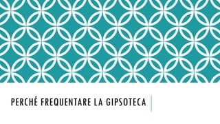 PERCHÉ FREQUENTARE LA GIPSOTECA
 