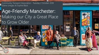 Title page
Community Transport Association - Tuesday 2 October 2018
Elaine Unegbu & Sophie Black
Age-Friendly Manchester:
Making our City a Great Place
to Grow Older
 