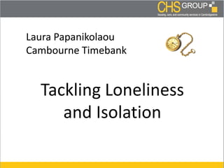 Laura Papanikolaou
Cambourne Timebank
Tackling Loneliness
and Isolation
 