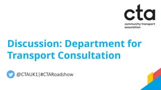 Discussion: Department for
Transport Consultation
@CTAUK1|#CTARoadshow
 