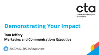 Demonstrating Your Impact
Tom Jeffery
Marketing and Communications Executive
@CTAUK1|#CTARoadshow
 