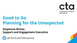 Good to Go
Planning for the Unexpected
@CTAUK1|#CTARoadshow
Stephanie Riches
Support and Engagement Executive
 