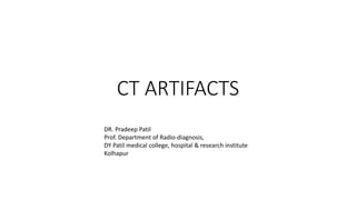 CT ARTIFACTS
DR. Pradeep Patil
Prof. Department of Radio-diagnosis,
DY Patil medical college, hospital & research institute
Kolhapur
 