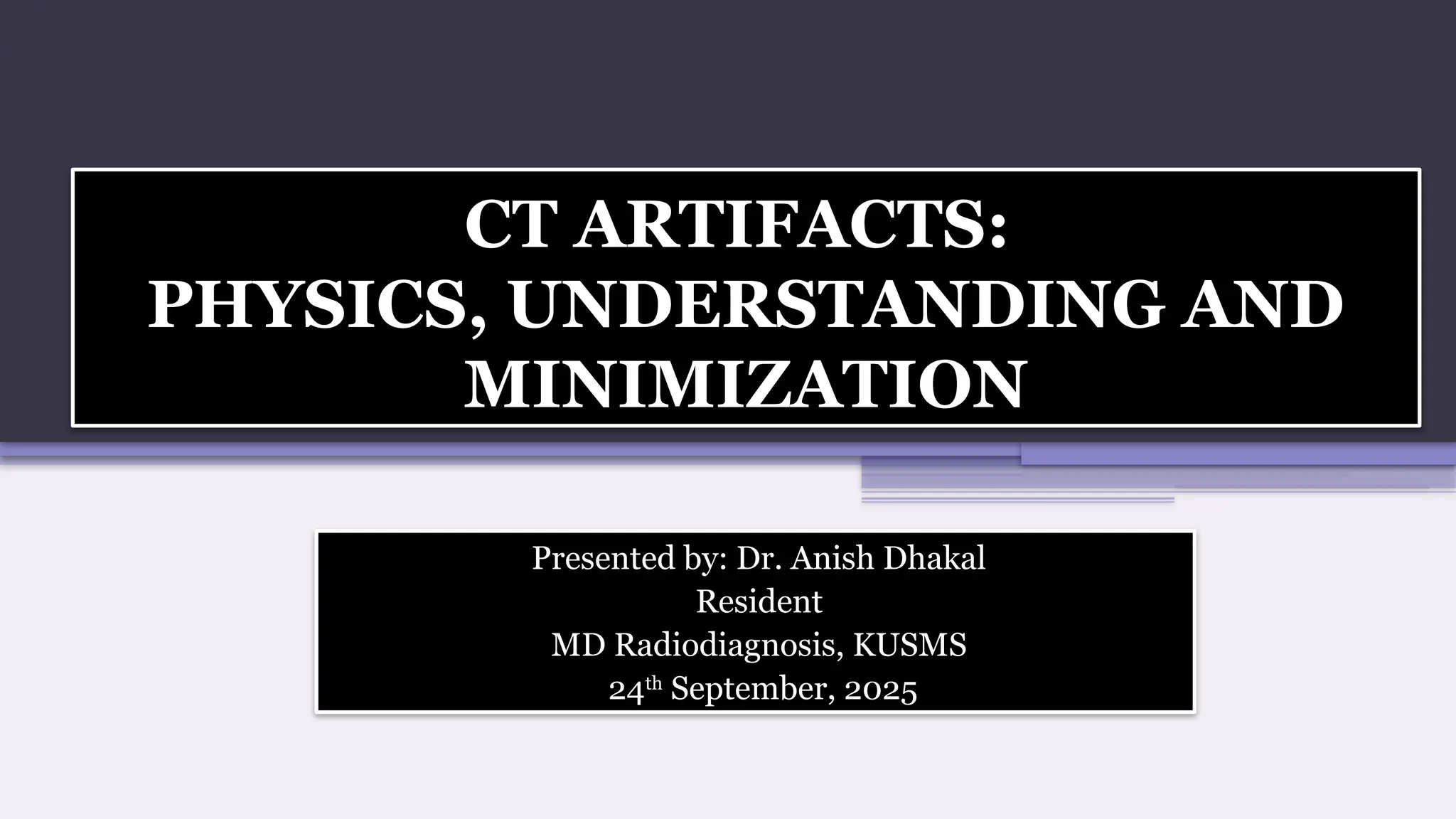 CT ARTIFACTS:
PHYSICS, UNDERSTANDING AND
MINIMIZATION
Presented by: Dr. Anish Dhakal
Resident
MD Radiodiagnosis, KUSMS
24th
September, 2025
 