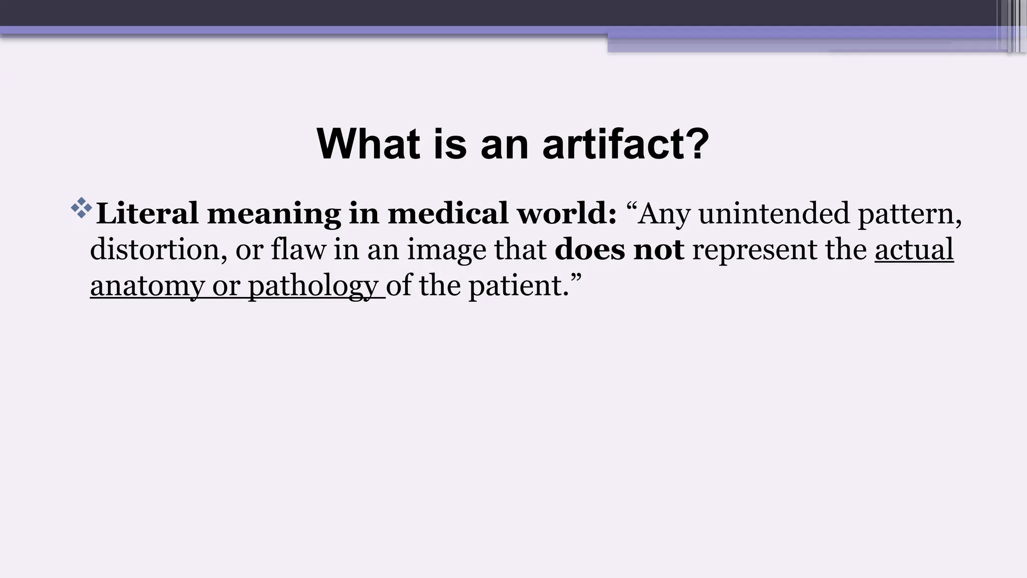 What is an artifact?
Literal meaning in medical world: “Any unintended pattern,
distortion, or flaw in an image that does not represent the actual
anatomy or pathology of the patient.”
 