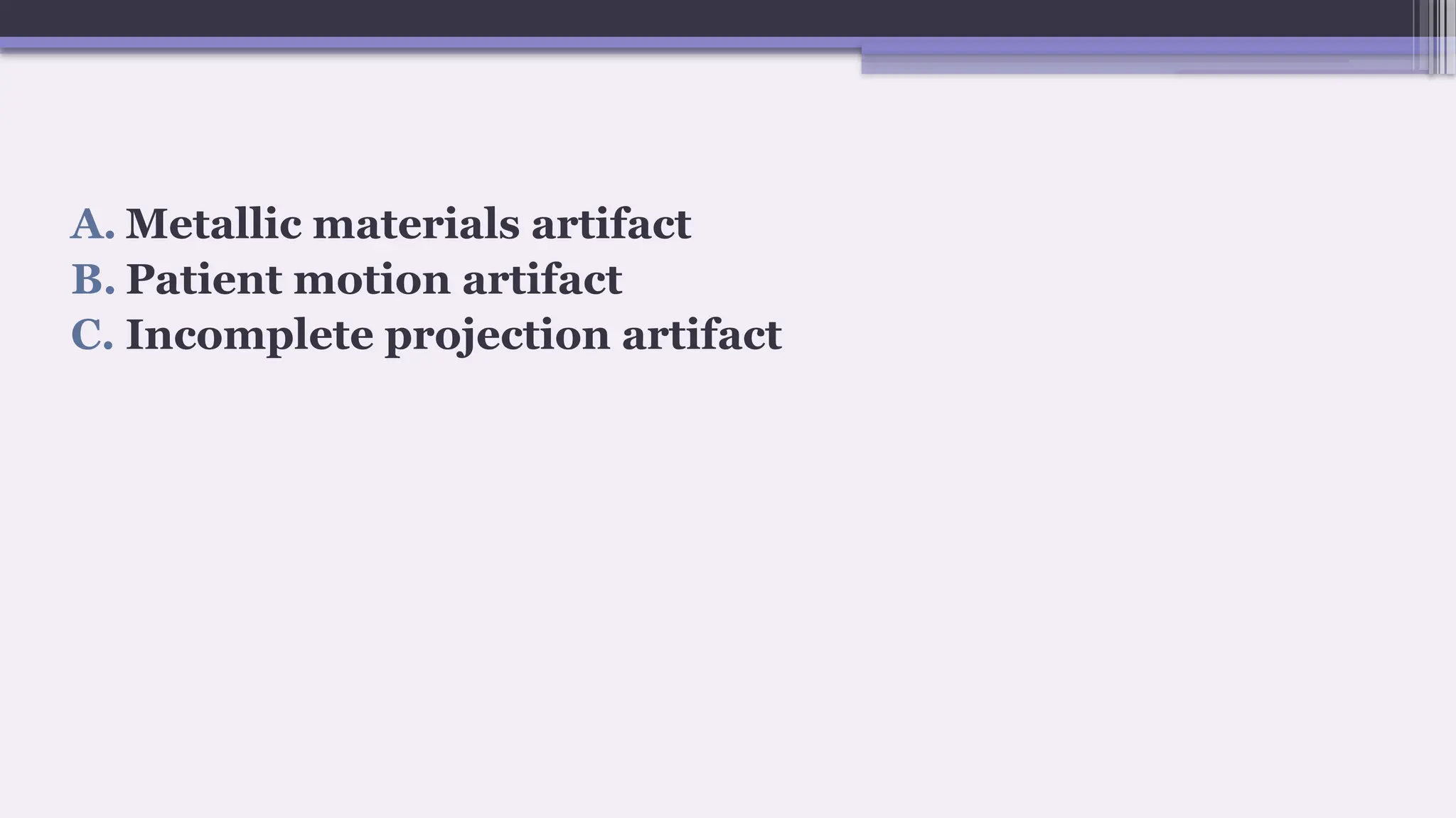 A. Metallic materials artifact
B. Patient motion artifact
C. Incomplete projection artifact
 
