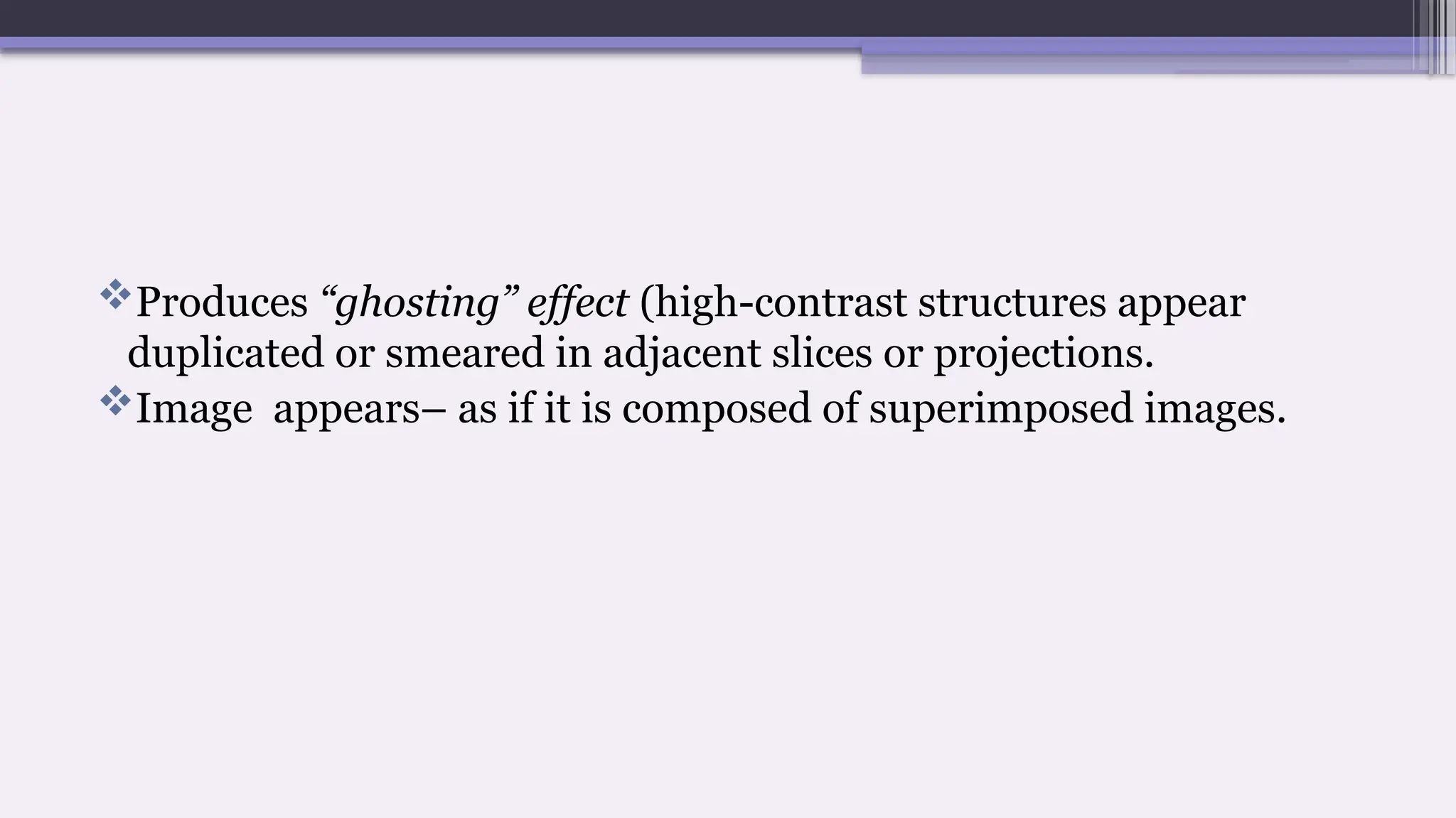 Produces “ghosting” effect (high-contrast structures appear
duplicated or smeared in adjacent slices or projections.
Image appears– as if it is composed of superimposed images.
 