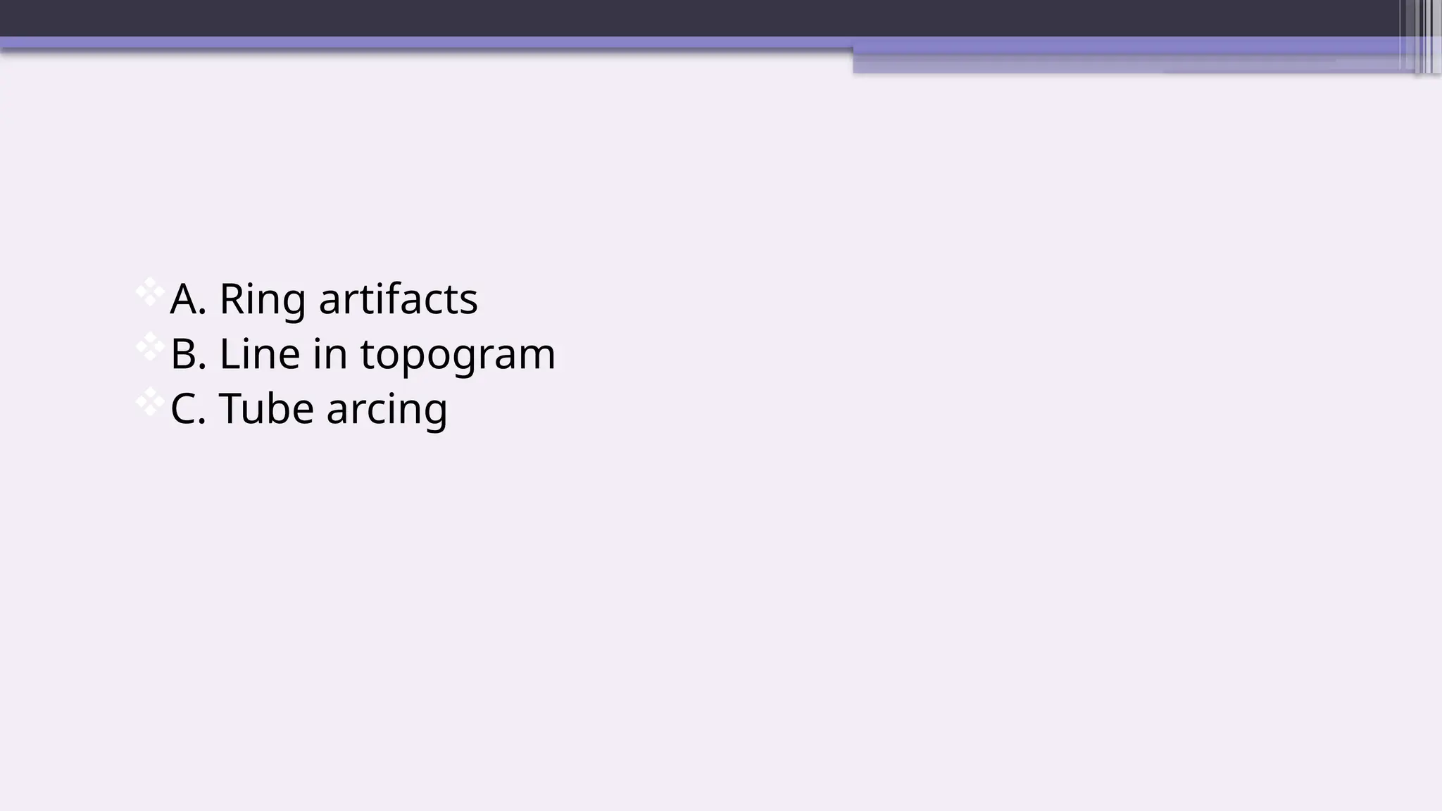 A. Ring artifacts
B. Line in topogram
C. Tube arcing
 