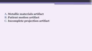 A. Metallic materials artifact
B. Patient motion artifact
C. Incomplete projection artifact
 